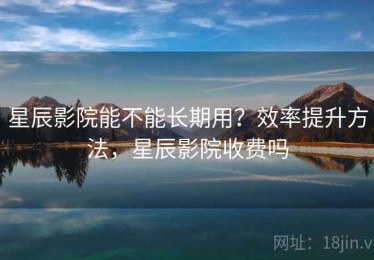 星辰影院能不能长期用？效率提升方法，星辰影院收费吗