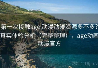 第一次接触age 动漫动漫资源多不多？真实体验分析（完整整理），age动画动漫官方