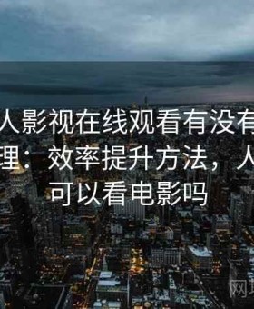 关于人人影视在线观看有没有替代方案的整理：效率提升方法，人人影视可以看电影吗