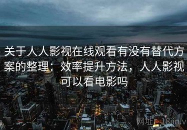 关于人人影视在线观看有没有替代方案的整理：效率提升方法，人人影视可以看电影吗