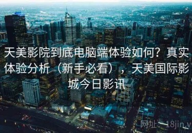天美影院到底电脑端体验如何？真实体验分析（新手必看），天美国际影城今日影讯