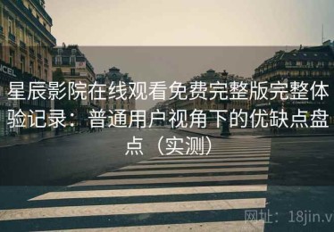 星辰影院在线观看免费完整版完整体验记录：普通用户视角下的优缺点盘点（实测）
