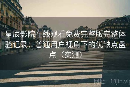 星辰影院在线观看免费完整版完整体验记录：普通用户视角下的优缺点盘点（实测）