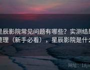 星辰影院常见问题有哪些？实测结果整理（新手必看），星辰影院是什么