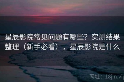 星辰影院常见问题有哪些？实测结果整理（新手必看），星辰影院是什么