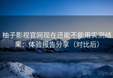 柚子影视官网现在还能不能用实测结果：体验报告分享（对比后）