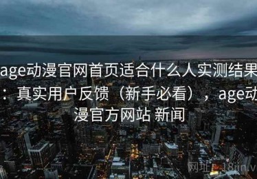 age动漫官网首页适合什么人实测结果：真实用户反馈（新手必看），age动漫官方网站 新闻