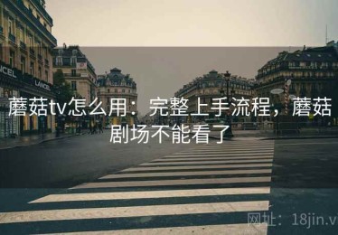 蘑菇tv怎么用：完整上手流程，蘑菇剧场不能看了