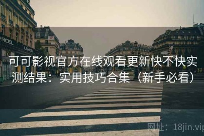 可可影视官方在线观看更新快不快实测结果：实用技巧合集（新手必看）