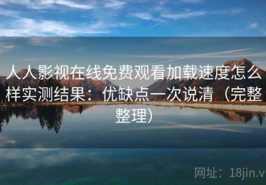 人人影视在线免费观看加载速度怎么样实测结果：优缺点一次说清（完整整理）
