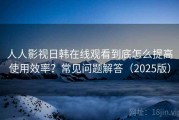 人人影视日韩在线观看到底怎么提高使用效率？常见问题解答（2025版）