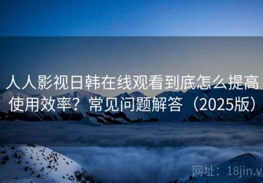 人人影视日韩在线观看到底怎么提高使用效率？常见问题解答（2025版）