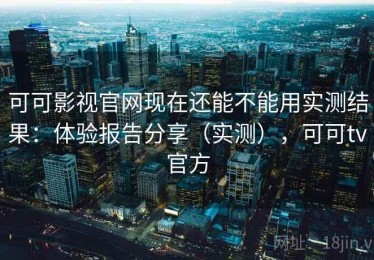 可可影视官网现在还能不能用实测结果：体验报告分享（实测），可可tv官方