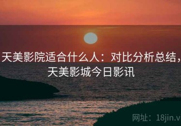 天美影院适合什么人：对比分析总结，天美影城今日影讯