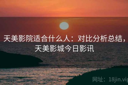 天美影院适合什么人：对比分析总结，天美影城今日影讯