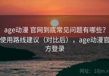age动漫 官网到底常见问题有哪些？使用路线建议（对比后），age动漫官方登录