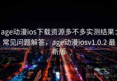 age动漫ios下载资源多不多实测结果：常见问题解答，age动漫iosv1.0.2 最新版