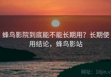 蜂鸟影院到底能不能长期用？长期使用结论，蜂鸟影站
