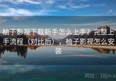 柚子影视下载新手怎么上手？完整上手流程（对比后），柚子影视怎么安装