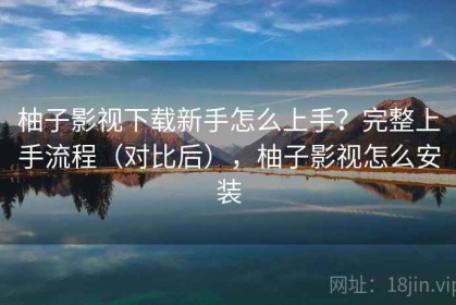 柚子影视下载新手怎么上手？完整上手流程（对比后），柚子影视怎么安装