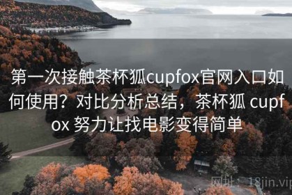 第一次接触茶杯狐cupfox官网入口如何使用？对比分析总结，茶杯狐 cupfox 努力让找电影变得简单