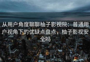 从用户角度聊聊柚子影视院：普通用户视角下的优缺点盘点，柚子影视安全吗