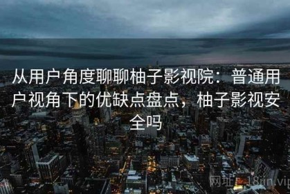 从用户角度聊聊柚子影视院：普通用户视角下的优缺点盘点，柚子影视安全吗