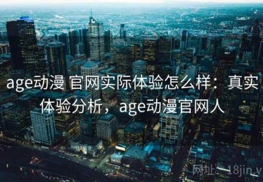 age动漫 官网实际体验怎么样：真实体验分析，age动漫官网人