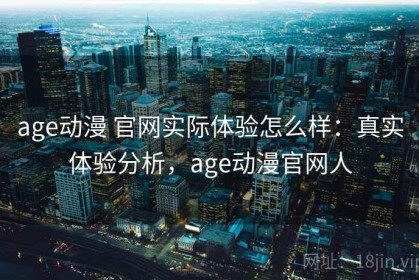 age动漫 官网实际体验怎么样：真实体验分析，age动漫官网人