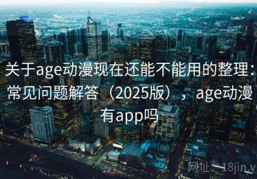 关于age动漫现在还能不能用的整理：常见问题解答（2025版），age动漫有app吗