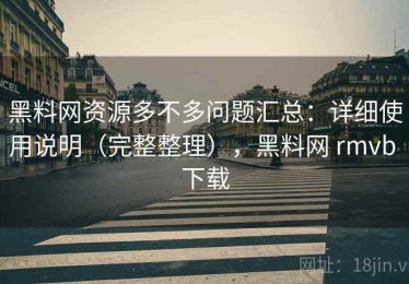 黑料网资源多不多问题汇总：详细使用说明（完整整理），黑料网 rmvb 下载