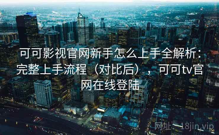 可可影视官网新手怎么上手全解析：完整上手流程（对比后），可可tv官网在线登陆