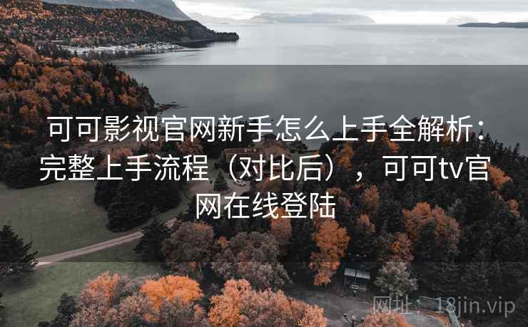 可可影视官网新手怎么上手全解析：完整上手流程（对比后），可可tv官网在线登陆