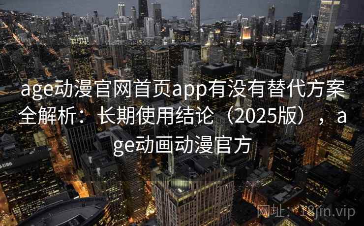 age动漫官网首页app有没有替代方案全解析：长期使用结论（2025版），age动画动漫官方