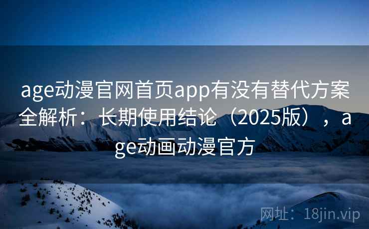 age动漫官网首页app有没有替代方案全解析：长期使用结论（2025版），age动画动漫官方