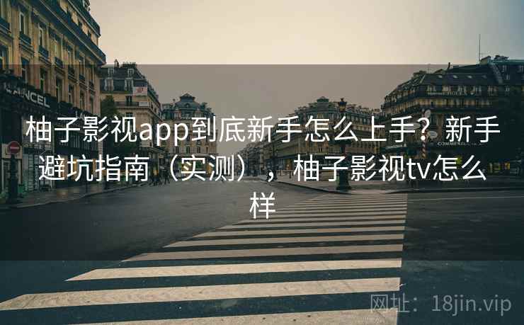 柚子影视app到底新手怎么上手？新手避坑指南（实测），柚子影视tv怎么样