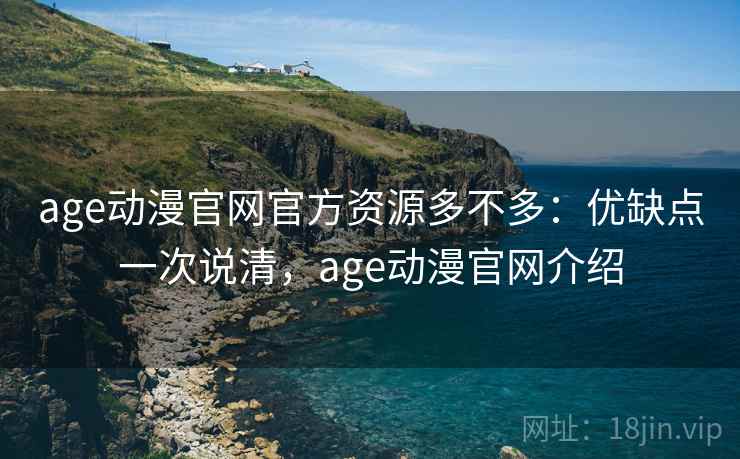 age动漫官网官方资源多不多：优缺点一次说清，age动漫官网介绍