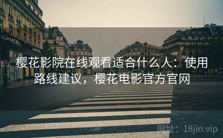 樱花影院在线观看适合什么人：使用路线建议，樱花电影官方官网