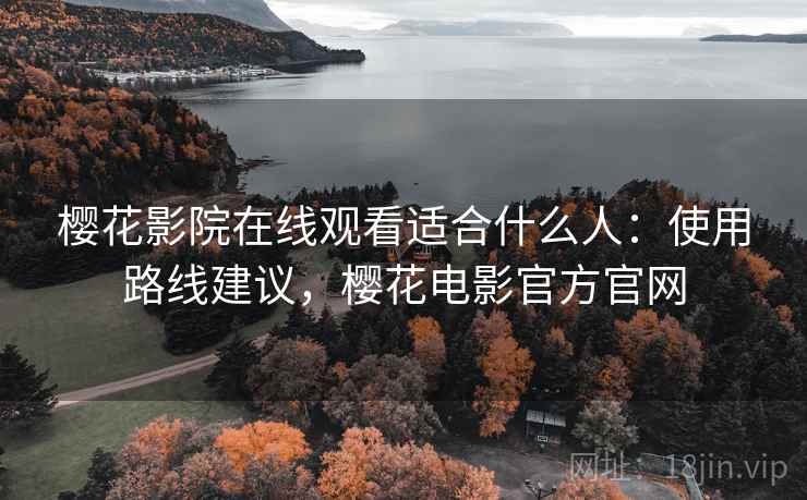 樱花影院在线观看适合什么人：使用路线建议，樱花电影官方官网