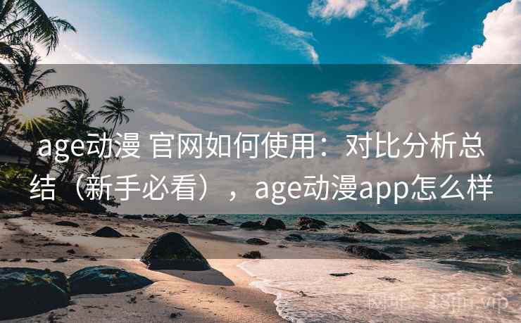 age动漫 官网如何使用：对比分析总结（新手必看），age动漫app怎么样