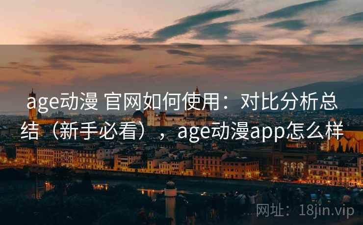 age动漫 官网如何使用：对比分析总结（新手必看），age动漫app怎么样