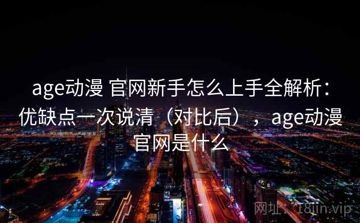 age动漫 官网新手怎么上手全解析：优缺点一次说清（对比后），age动漫官网是什么