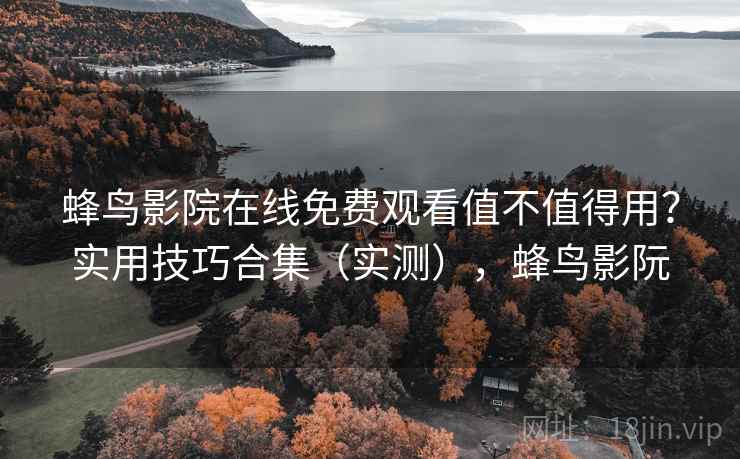 蜂鸟影院在线免费观看值不值得用？实用技巧合集（实测），蜂鸟影阮