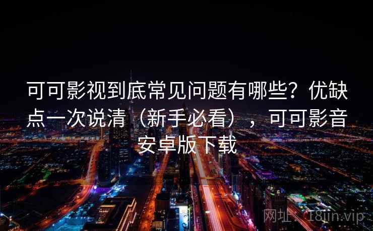 可可影视到底常见问题有哪些？优缺点一次说清（新手必看），可可影音安卓版下载