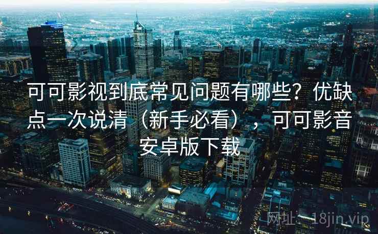 可可影视到底常见问题有哪些？优缺点一次说清（新手必看），可可影音安卓版下载