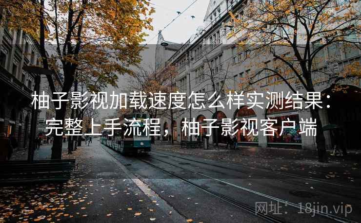 柚子影视加载速度怎么样实测结果：完整上手流程，柚子影视客户端