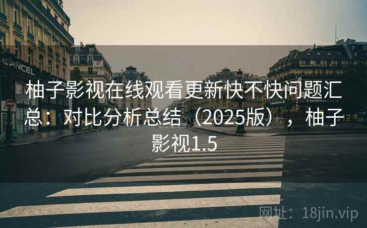 柚子影视在线观看更新快不快问题汇总：对比分析总结（2025版），柚子影视1.5
