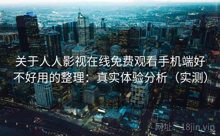 关于人人影视在线免费观看手机端好不好用的整理：真实体验分析（实测）