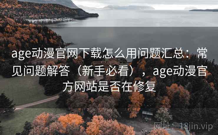 age动漫官网下载怎么用问题汇总：常见问题解答（新手必看），age动漫官方网站是否在修复