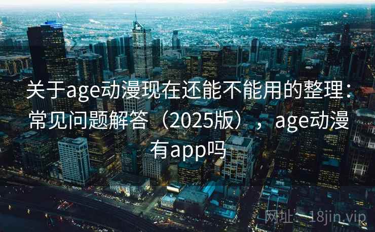 关于age动漫现在还能不能用的整理：常见问题解答（2025版），age动漫有app吗